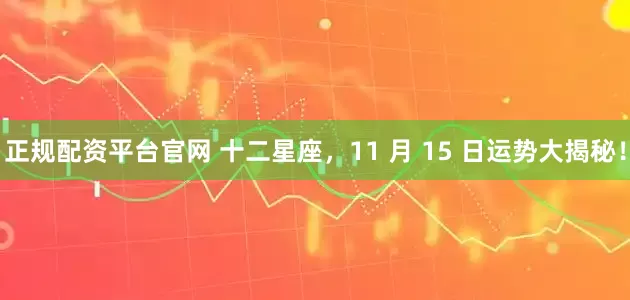 正规配资平台官网 十二星座，11 月 15 日运势大揭秘！