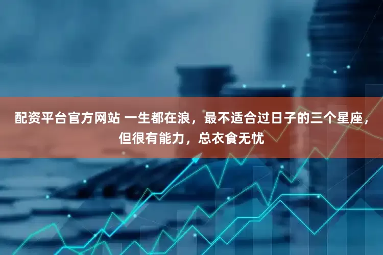 配资平台官方网站 一生都在浪,最不适合过日子的三个星座,但很有能力,总衣食无忧