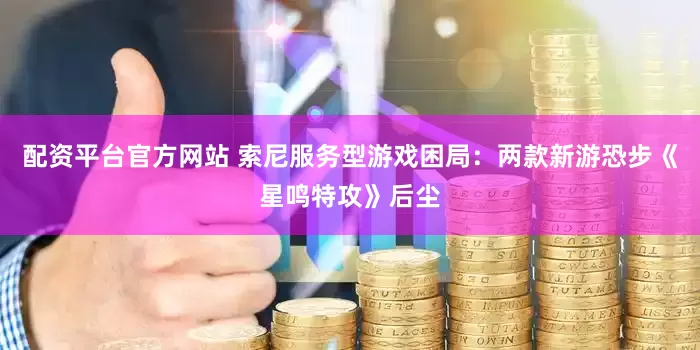 配资平台官方网站 索尼服务型游戏困局:两款新游恐步《星鸣特攻》后尘