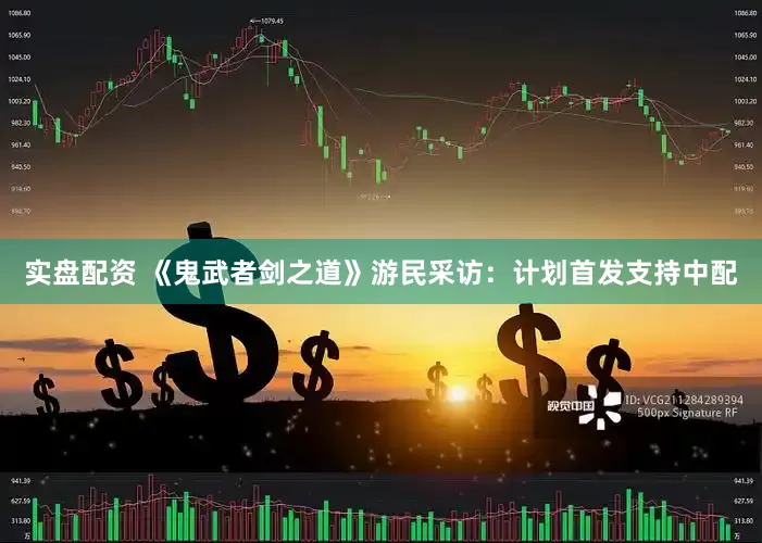 实盘配资 《鬼武者剑之道》游民采访：计划首发支持中配