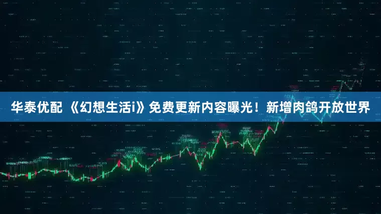 华泰优配 《幻想生活i》免费更新内容曝光!新增肉鸽开放世界