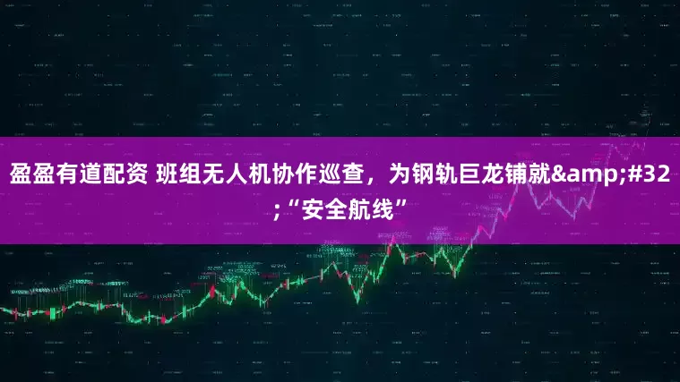 盈盈有道配资 班组无人机协作巡查,为钢轨巨龙铺就 “安全航线”