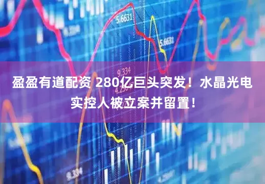 盈盈有道配资 280亿巨头突发！水晶光电实控人被立案并留置！