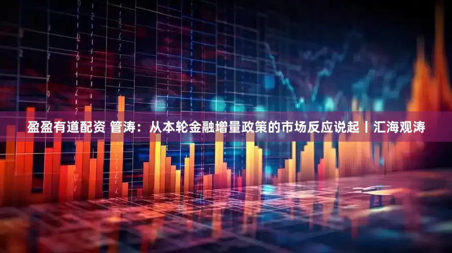 盈盈有道配资 管涛：从本轮金融增量政策的市场反应说起丨汇海观涛