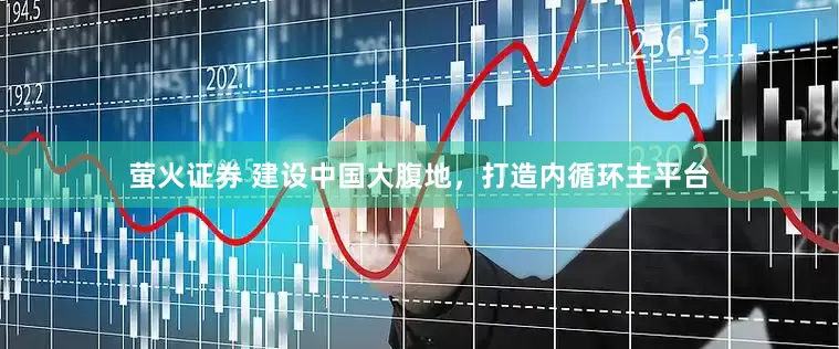 萤火证券 建设中国大腹地,打造内循环主平台