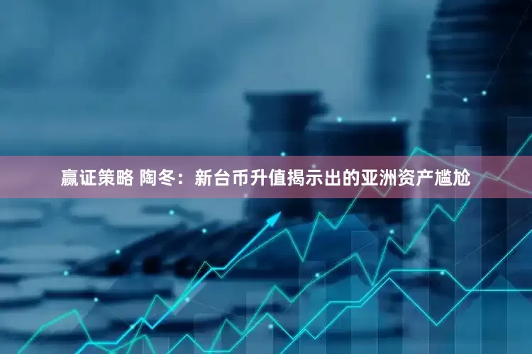赢证策略 陶冬：新台币升值揭示出的亚洲资产尴尬