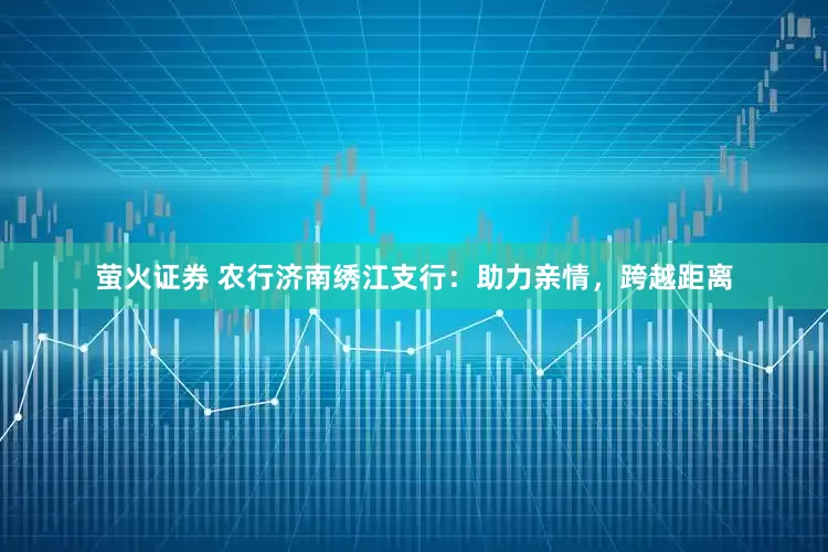萤火证券 农行济南绣江支行:助力亲情,跨越距离