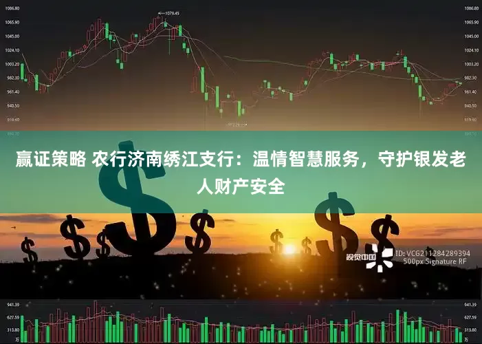 赢证策略 农行济南绣江支行：温情智慧服务，守护银发老人财产安全