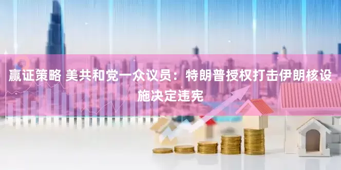 赢证策略 美共和党一众议员：特朗普授权打击伊朗核设施决定违宪