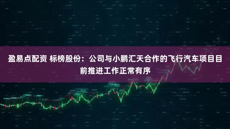 盈易点配资 标榜股份：公司与小鹏汇天合作的飞行汽车项目目前推进工作正常有序