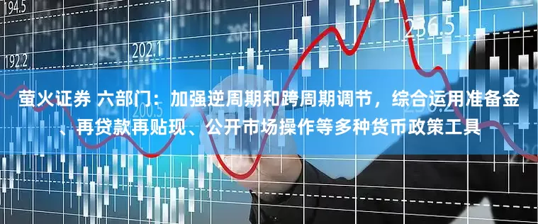 萤火证券 六部门：加强逆周期和跨周期调节，综合运用准备金、再贷款再贴现、公开市场操作等多种货币政策工具
