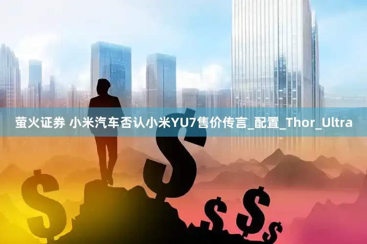 萤火证券 小米汽车否认小米YU7售价传言_配置_Thor_Ultra