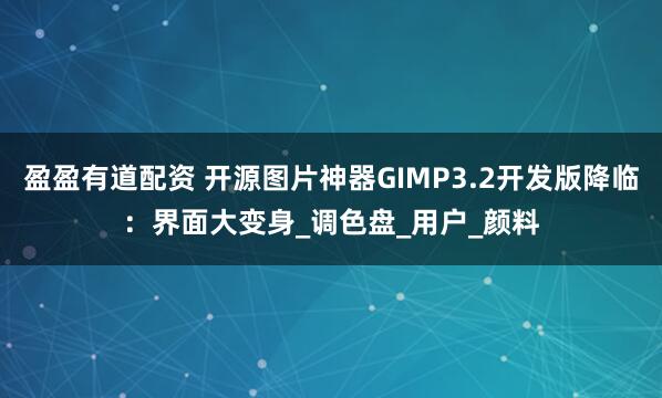 盈盈有道配资 开源图片神器GIMP3.2开发版降临：界面大变身_调色盘_用户_颜料