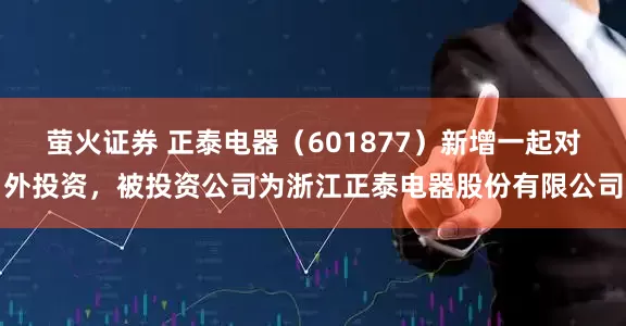 萤火证券 正泰电器（601877）新增一起对外投资，被投资公司为浙江正泰电器股份有限公司
