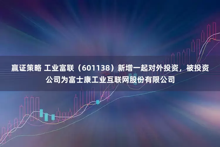 赢证策略 工业富联(601138)新增一起对外投资,被投资公司为富士康工业互联网股份有限公司