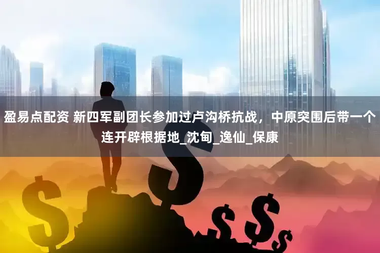 盈易点配资 新四军副团长参加过卢沟桥抗战，中原突围后带一个连开辟根据地_沈甸_逸仙_保康