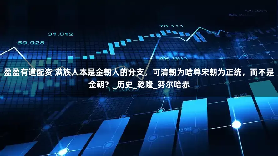 盈盈有道配资 满族人本是金朝人的分支，可清朝为啥尊宋朝为正统，而不是金朝？_历史_乾隆_努尔哈赤