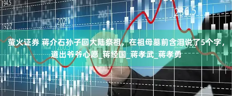萤火证券 蒋介石孙子回大陆祭祖,在祖母墓前含泪说了5个字,道出爷爷心愿_蒋经国_蒋孝武_蒋孝勇