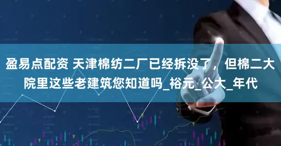 盈易点配资 天津棉纺二厂已经拆没了，但棉二大院里这些老建筑您知道吗_裕元_公大_年代