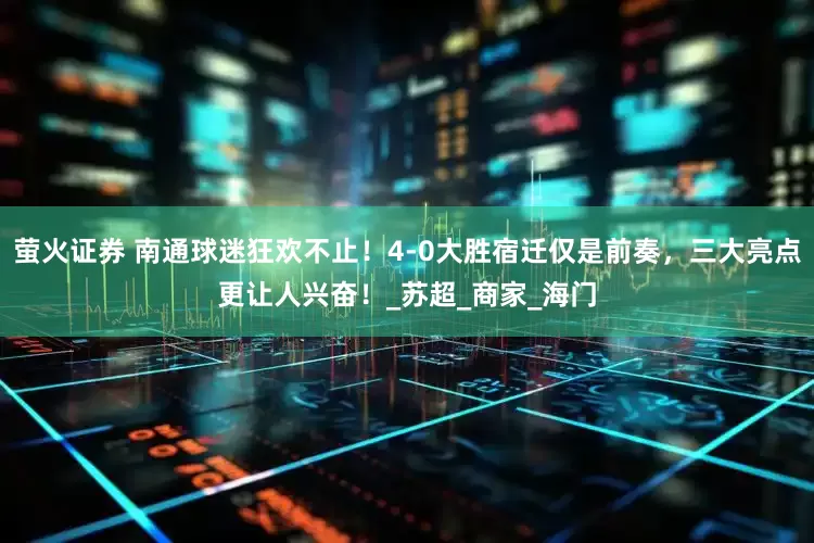 萤火证券 南通球迷狂欢不止！4-0大胜宿迁仅是前奏，三大亮点更让人兴奋！_苏超_商家_海门