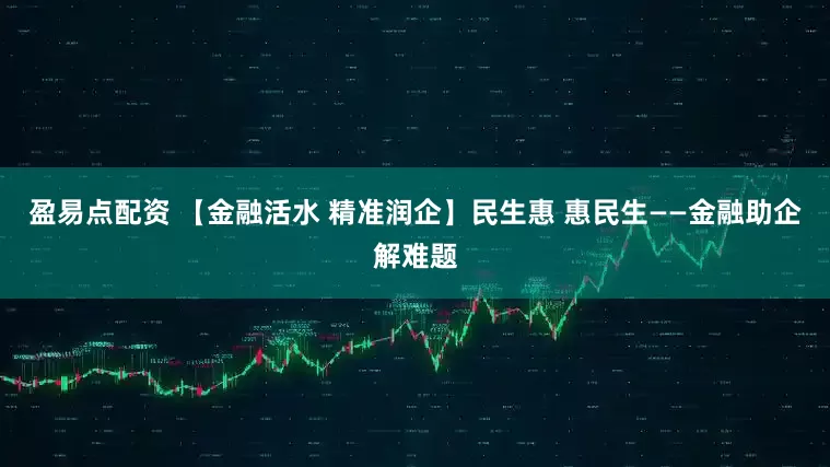 盈易点配资 【金融活水 精准润企】民生惠 惠民生——金融助企解难题