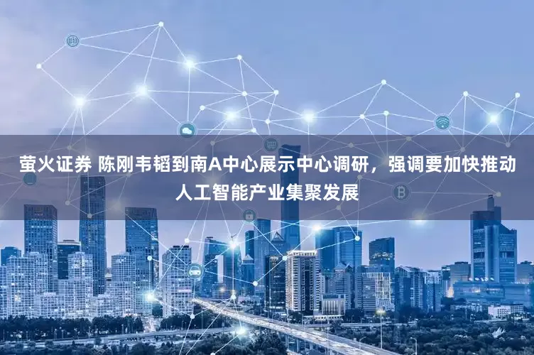 萤火证券 陈刚韦韬到南A中心展示中心调研，强调要加快推动人工智能产业集聚发展