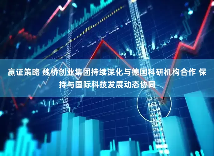 赢证策略 魏桥创业集团持续深化与德国科研机构合作 保持与国际科技发展动态协同