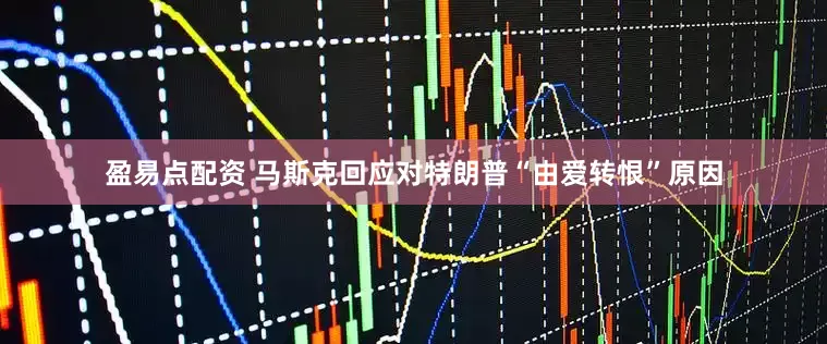 盈易点配资 马斯克回应对特朗普“由爱转恨”原因