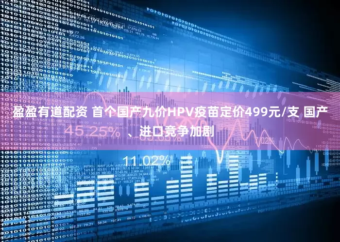 盈盈有道配资 首个国产九价HPV疫苗定价499元/支 国产、进口竞争加剧