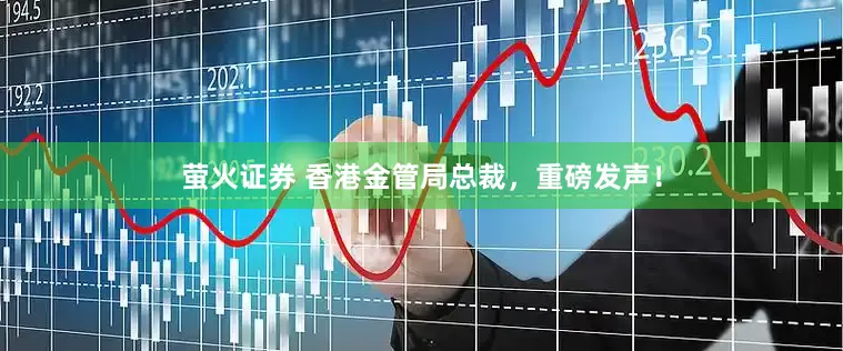 萤火证券 香港金管局总裁,重磅发声!
