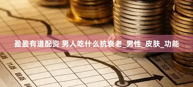 盈盈有道配资 男人吃什么抗衰老_男性_皮肤_功能