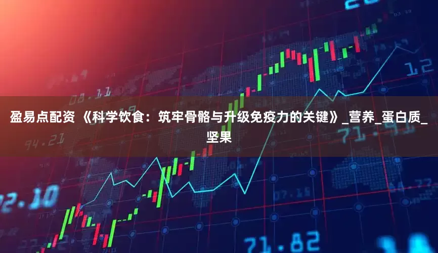 盈易点配资 《科学饮食：筑牢骨骼与升级免疫力的关键》_营养_蛋白质_坚果