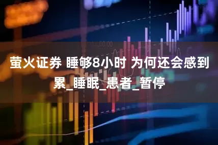 萤火证券 睡够8小时 为何还会感到累_睡眠_患者_暂停