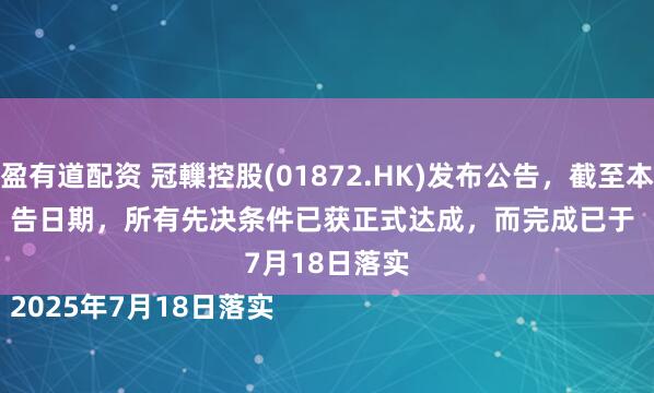 盈盈有道配资 冠轈控股(01872.HK)发布公告，截至本公告日期，所有先决条件已获正式达成，而完成已于 

2025年7月18日落实