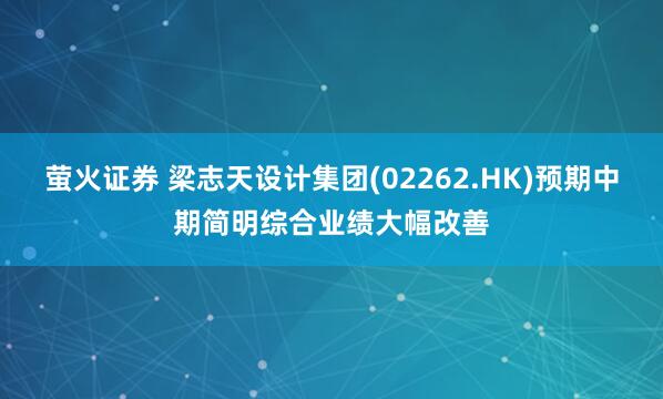 萤火证券 梁志天设计集团(02262.HK)预期中期简明综合业绩大幅改善