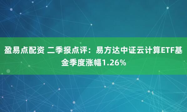 盈易点配资 二季报点评：易方达中证云计算ETF基金季度涨幅1.26%