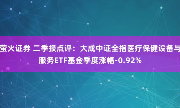 萤火证券 二季报点评：大成中证全指医疗保健设备与服务ETF基金季度涨幅-0.92%