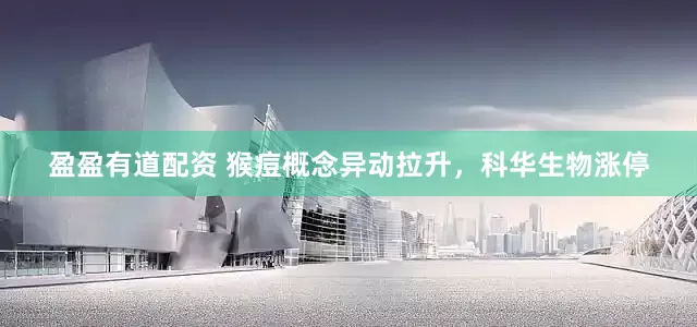 盈盈有道配资 猴痘概念异动拉升，科华生物涨停