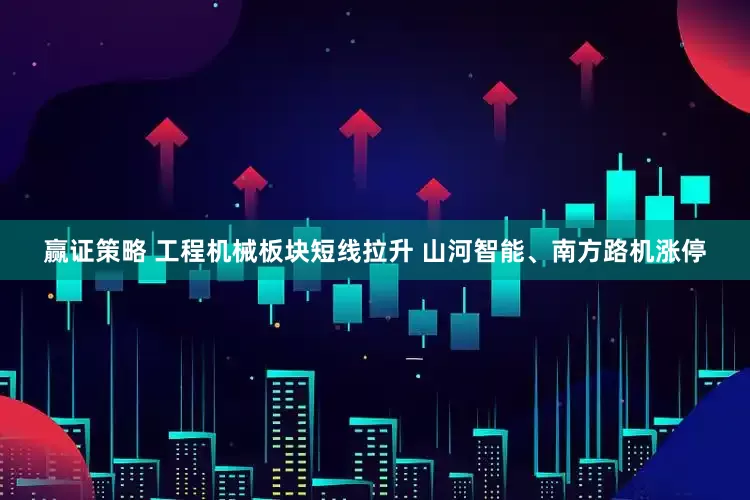 赢证策略 工程机械板块短线拉升 山河智能、南方路机涨停