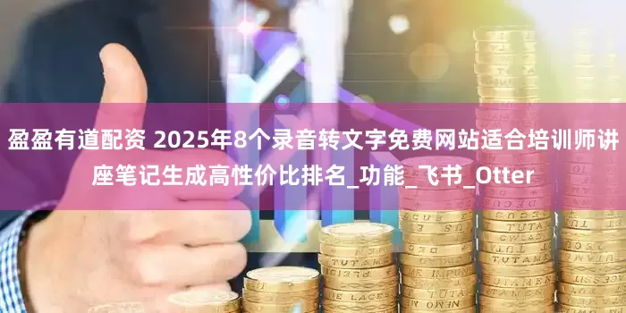 盈盈有道配资 2025年8个录音转文字免费网站适合培训师讲座笔记生成高性价比排名_功能_飞书_Otter