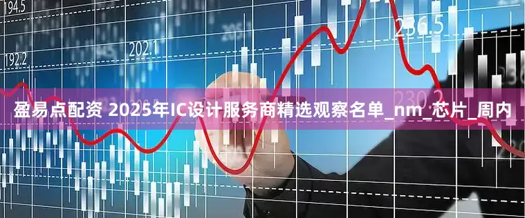 盈易点配资 2025年IC设计服务商精选观察名单_nm_芯片_周内