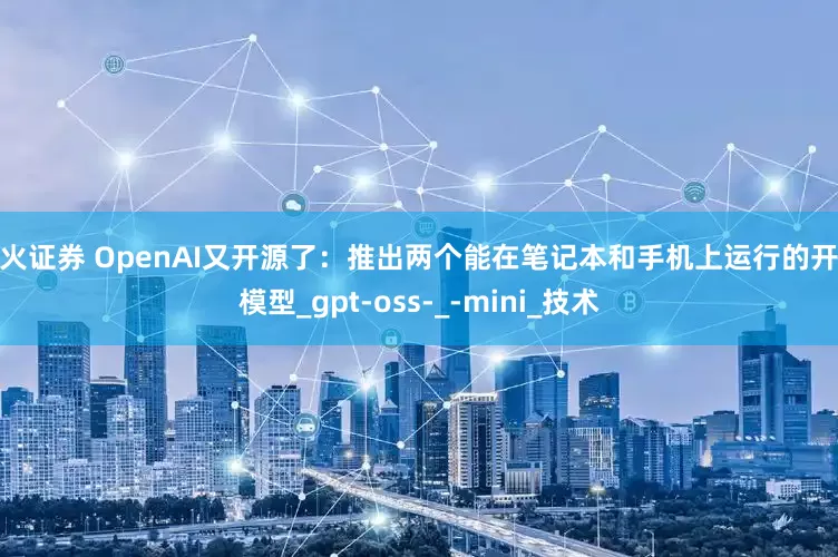 萤火证券 OpenAI又开源了：推出两个能在笔记本和手机上运行的开源模型_gpt-oss-_-mini_技术