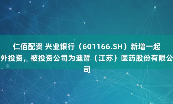 仁佰配资 兴业银行（601166.SH）新增一起对外投资，被投资公司为迪哲（江苏）医药股份有限公司