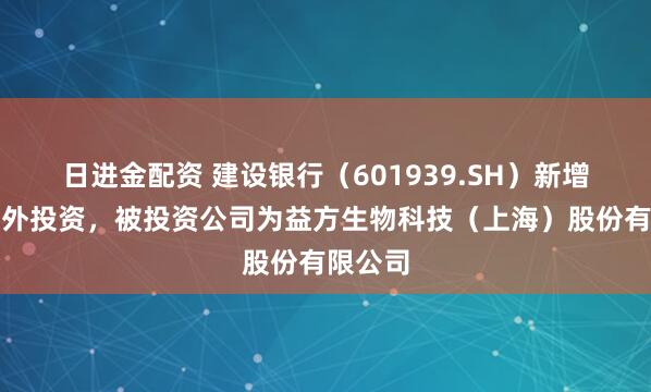 日进金配资 建设银行（601939.SH）新增一起对外投资，被投资公司为益方生物科技（上海）股份有限公司
