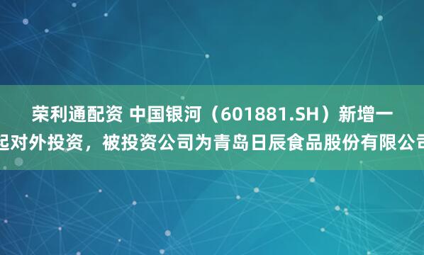 荣利通配资 中国银河（601881.SH）新增一起对外投资，被投资公司为青岛日辰食品股份有限公司