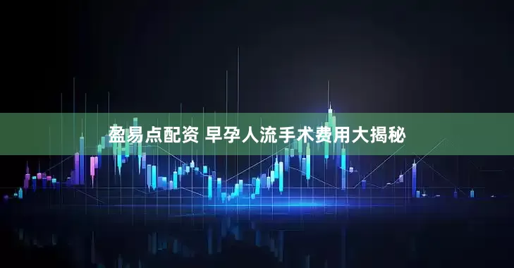 盈易点配资 早孕人流手术费用大揭秘