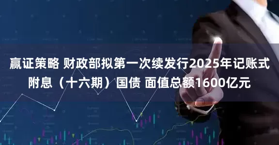 赢证策略 财政部拟第一次续发行2025年记账式附息(十六期)国债 面值总额1600亿元