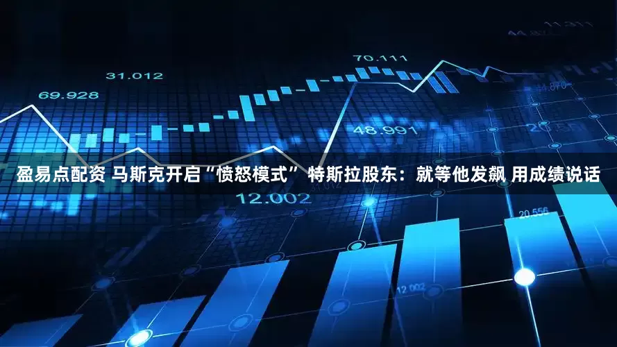 盈易点配资 马斯克开启“愤怒模式” 特斯拉股东:就等他发飙 用成绩说话