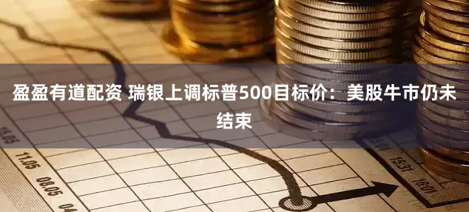 盈盈有道配资 瑞银上调标普500目标价:美股牛市仍未结束