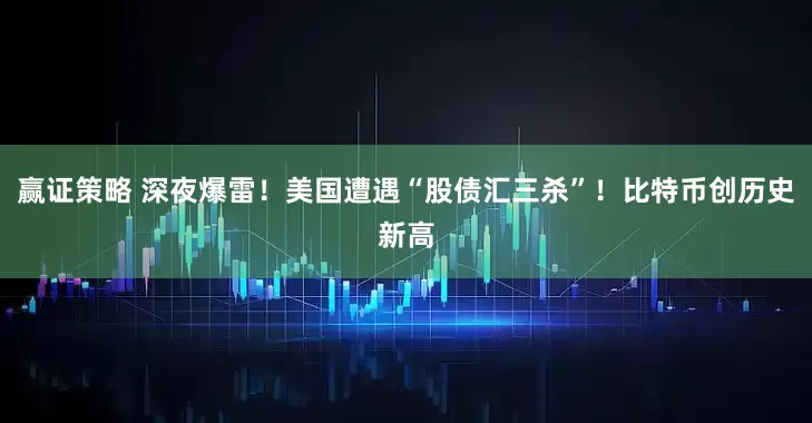 赢证策略 深夜爆雷!美国遭遇“股债汇三杀”!比特币创历史新高